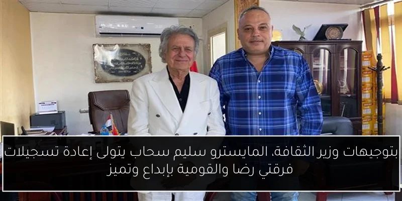 بتوجيهات وزير الثقافة، المايسترو سليم سحاب يتولى إعادة تسجيلات فرقتي رضا والقومية بإبداع وتميز