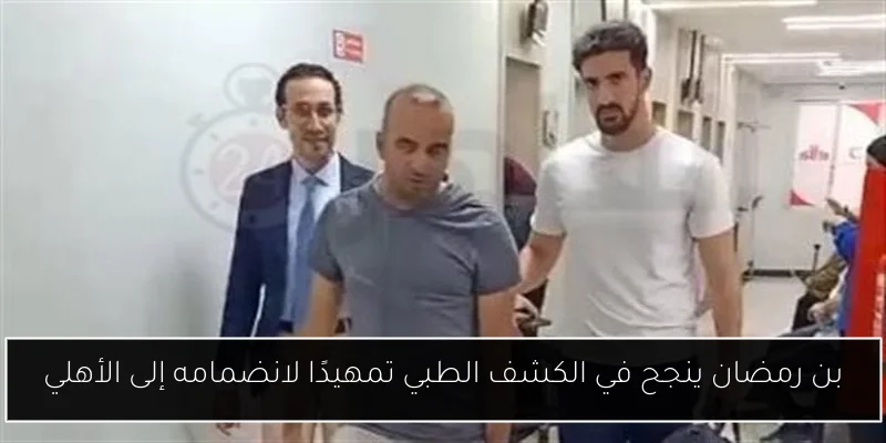 بن رمضان ينجح في الكشف الطبي تمهيدًا لانضمامه إلى الأهلي