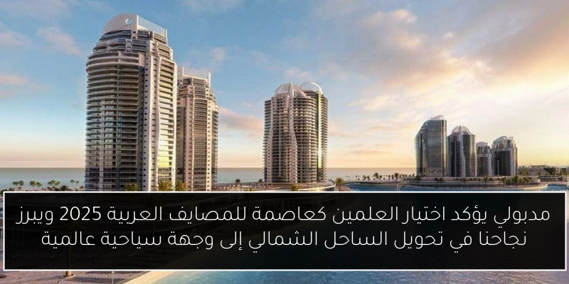 مدبولي يؤكد اختيار العلمين كعاصمة للمصايف العربية 2025 ويبرز نجاحنا في تحويل الساحل الشمالي إلى وجهة سياحية عالمية