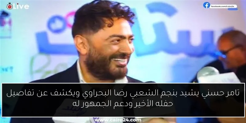 تامر حسني يشيد بنجم الشعبي رضا البحراوي ويكشف عن تفاصيل حفله الأخير ودعم الجمهور له