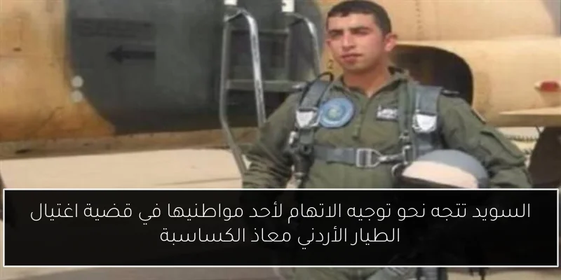 السويد تتجه نحو توجيه الاتهام لأحد مواطنيها في قضية اغتيال الطيار الأردني معاذ الكساسبة