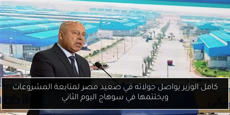 كامل الوزير يواصل جولاته في صعيد مصر لمتابعة المشروعات ويختتمها في سوهاج اليوم الثاني