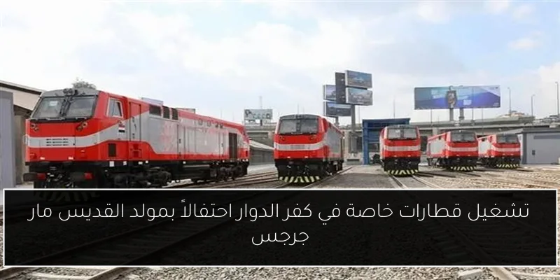 تشغيل قطارات خاصة في كفر الدوار احتفالاً بمولد القديس مار جرجس