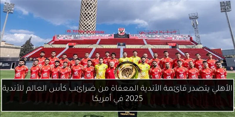 الأهلي يتصدر قائمة الأندية المعفاة من ضرائب كأس العالم للأندية 2025 في أمريكا