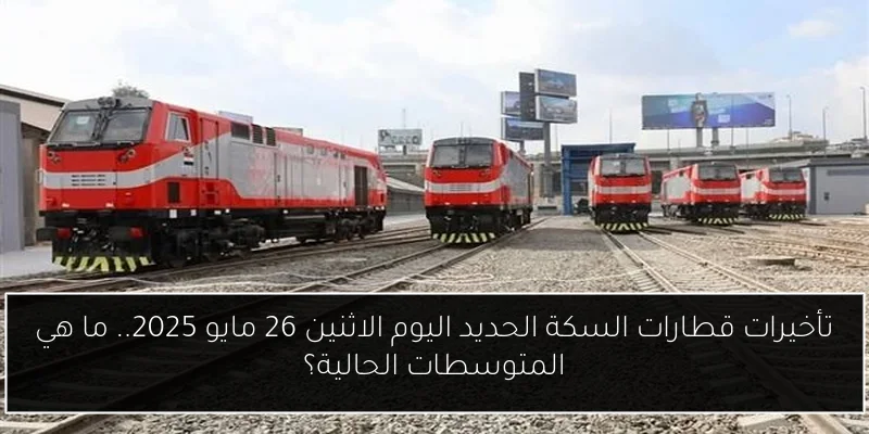 تأخيرات قطارات السكة الحديد اليوم الاثنين 26 مايو 2025.. ما هي المتوسطات الحالية؟