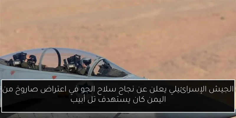 الجيش الإسرائيلي يعلن عن نجاح سلاح الجو في اعتراض صاروخ من اليمن كان يستهدف تل أبيب