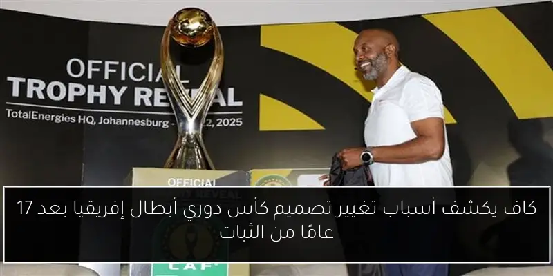 كاف يكشف أسباب تغيير تصميم كأس دوري أبطال إفريقيا بعد 17 عامًا من الثبات
