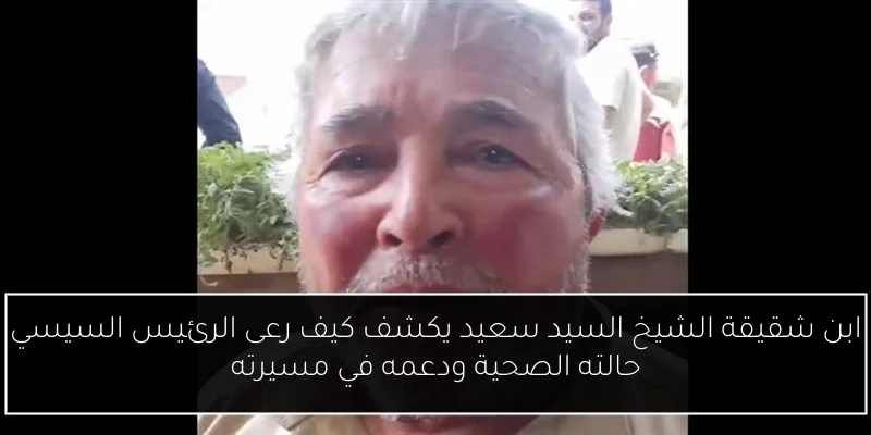 ابن شقيقة الشيخ السيد سعيد يكشف كيف رعى الرئيس السيسي حالته الصحية ودعمه في مسيرته