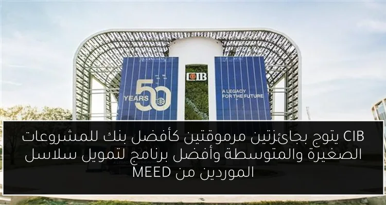 CIB يتوج بجائزتين مرموقتين كأفضل بنك للمشروعات الصغيرة والمتوسطة وأفضل برنامج لتمويل سلاسل الموردين من MEED