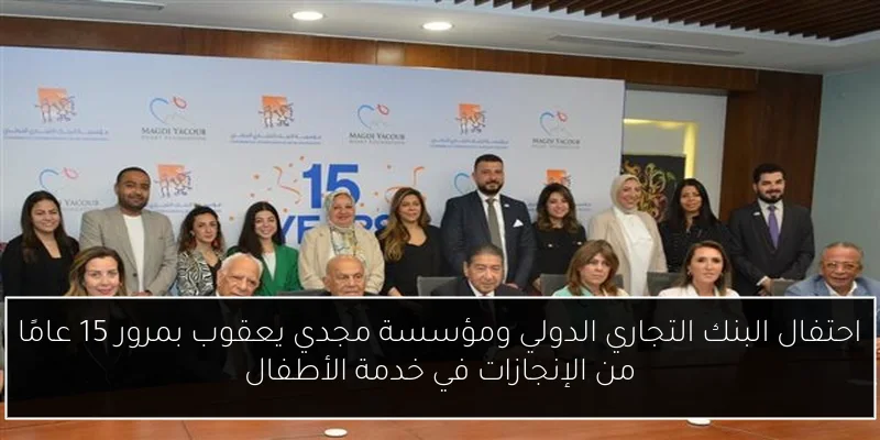 احتفال البنك التجاري الدولي ومؤسسة مجدي يعقوب بمرور 15 عامًا من الإنجازات في خدمة الأطفال