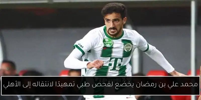 محمد علي بن رمضان يخضع لفحص طبي تمهيدًا لانتقاله إلى الأهلي