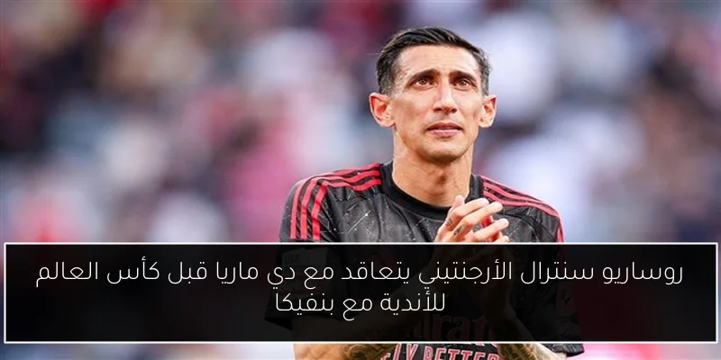 روساريو سنترال الأرجنتيني يتعاقد مع دي ماريا قبل كأس العالم للأندية مع بنفيكا
