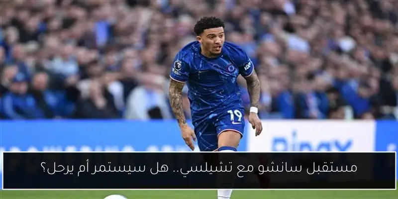 مستقبل سانشو مع تشيلسي.. هل سيستمر أم يرحل؟