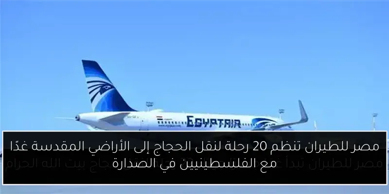 مصر للطيران تنظم 20 رحلة لنقل الحجاج إلى الأراضي المقدسة غدًا مع الفلسطينيين في الصدارة