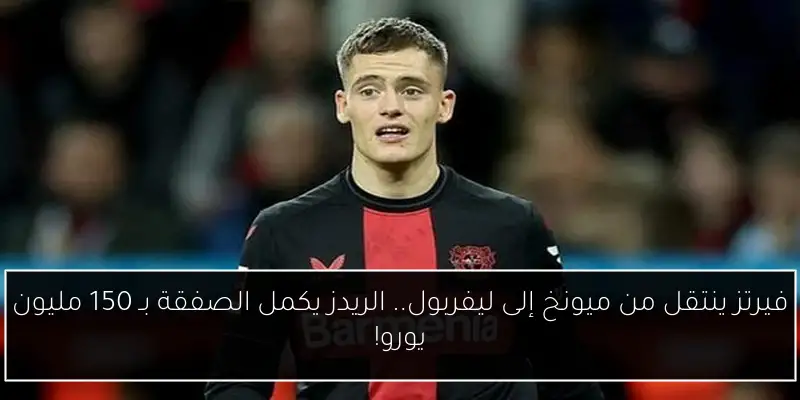 فيرتز ينتقل من ميونخ إلى ليفربول.. الريدز يكمل الصفقة بـ 150 مليون يورو!