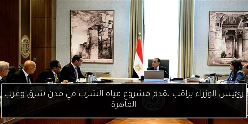 رئيس الوزراء يراقب تقدم مشروع مياه الشرب في مدن شرق وغرب القاهرة