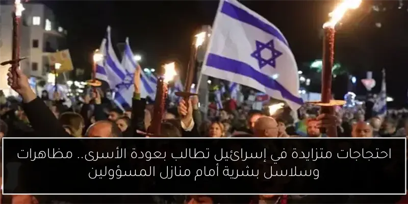 احتجاجات متزايدة في إسرائيل تطالب بعودة الأسرى.. مظاهرات وسلاسل بشرية أمام منازل المسؤولين