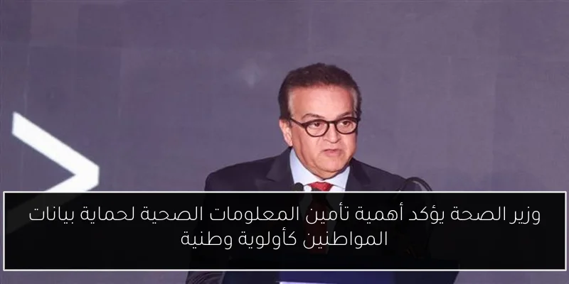وزير الصحة يؤكد أهمية تأمين المعلومات الصحية لحماية بيانات المواطنين كأولوية وطنية