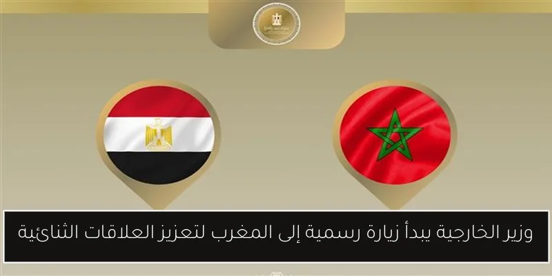 وزير الخارجية يبدأ زيارة رسمية إلى المغرب لتعزيز العلاقات الثنائية
