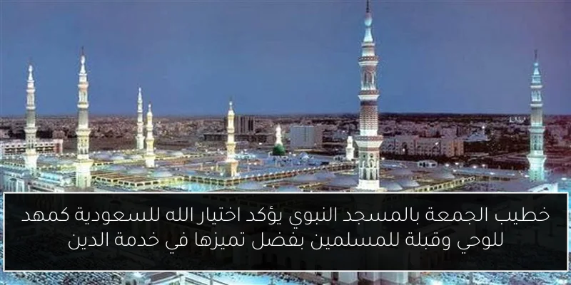 خطيب الجمعة بالمسجد النبوي يؤكد اختيار الله للسعودية كمهد للوحي وقبلة للمسلمين بفضل تميزها في خدمة الدين