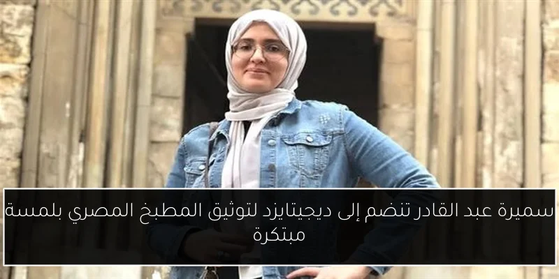 سميرة عبد القادر تنضم إلى ديجيتايزد لتوثيق المطبخ المصري بلمسة مبتكرة