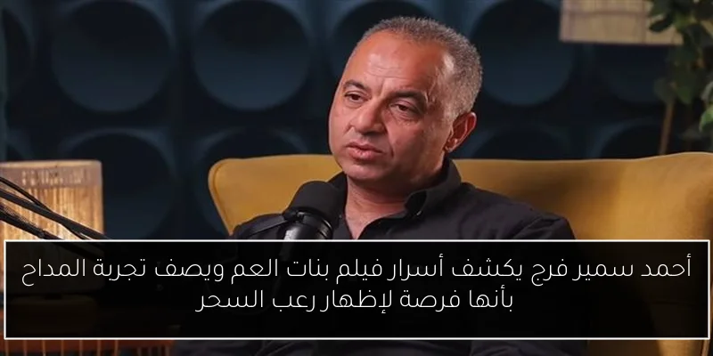 أحمد سمير فرج يكشف أسرار فيلم بنات العم ويصف تجربة المداح بأنها فرصة لإظهار رعب السحر