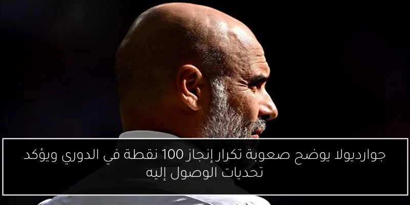 جوارديولا يوضح صعوبة تكرار إنجاز 100 نقطة في الدوري ويؤكد تحديات الوصول إليه