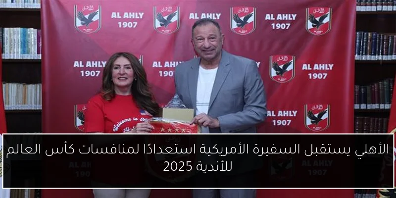 الأهلي يستقبل السفيرة الأمريكية استعدادًا لمنافسات كأس العالم للأندية 2025