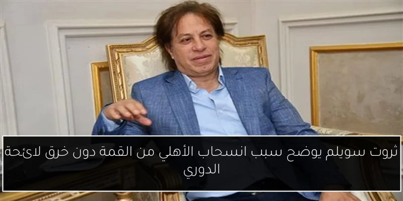 ثروت سويلم يوضح سبب انسحاب الأهلي من القمة دون خرق لائحة الدوري