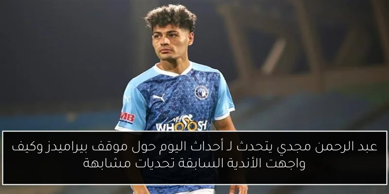 عبد الرحمن مجدي يتحدث لـ أحداث اليوم حول موقف بيراميدز وكيف واجهت الأندية السابقة تحديات مشابهة