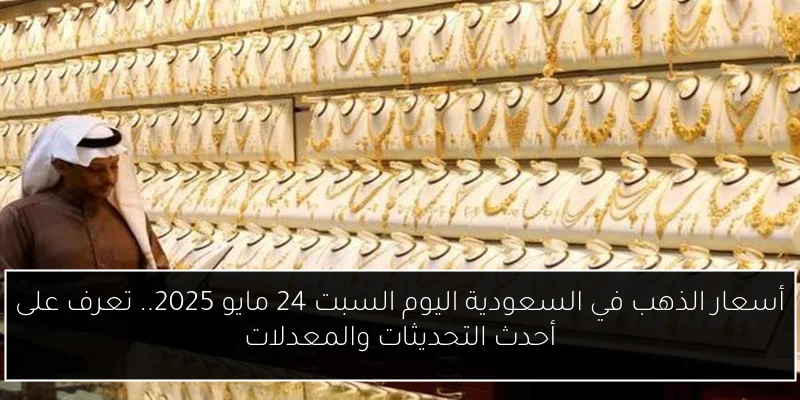 أسعار الذهب في السعودية اليوم السبت 24 مايو 2025.. تعرف على أحدث التحديثات والمعدلات