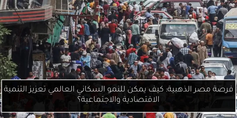 فرصة مصر الذهبية: كيف يمكن للنمو السكاني العالمي تعزيز التنمية الاقتصادية والاجتماعية؟