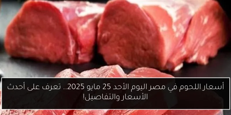 أسعار اللحوم في مصر اليوم الأحد 25 مايو 2025.. تعرف على أحدث الأسعار والتفاصيل!
