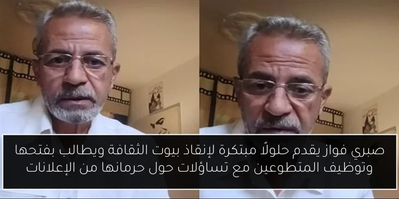 صبري فواز يقدم حلولًا مبتكرة لإنقاذ بيوت الثقافة ويطالب بفتحها وتوظيف المتطوعين مع تساؤلات حول حرمانها من الإعلانات