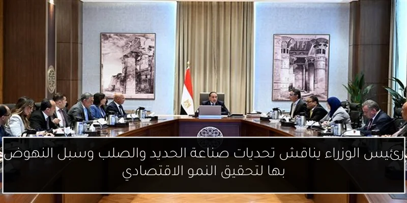 رئيس الوزراء يناقش تحديات صناعة الحديد والصلب وسبل النهوض بها لتحقيق النمو الاقتصادي