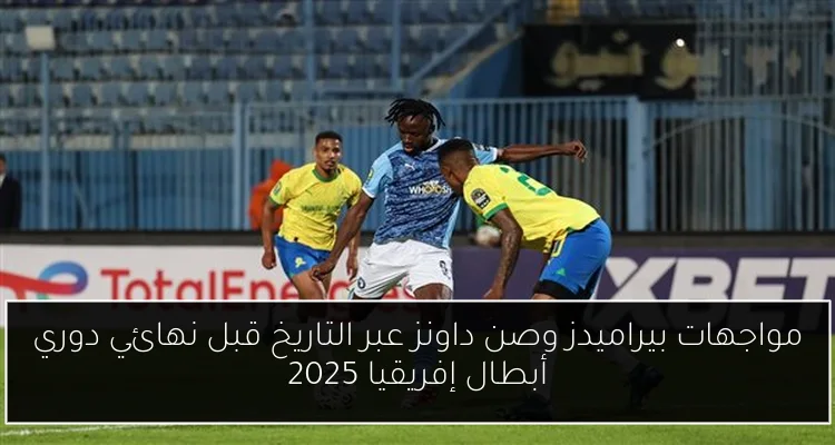 مواجهات بيراميدز وصن داونز عبر التاريخ قبل نهائي دوري أبطال إفريقيا 2025