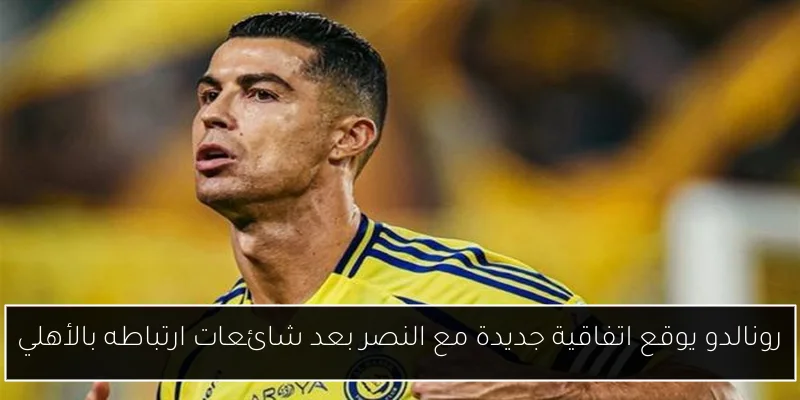 رونالدو يوقع اتفاقية جديدة مع النصر بعد شائعات ارتباطه بالأهلي