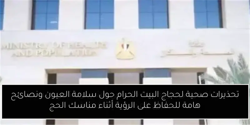 تحذيرات صحية لحجاج البيت الحرام حول سلامة العيون ونصائح هامة للحفاظ على الرؤية أثناء مناسك الحج