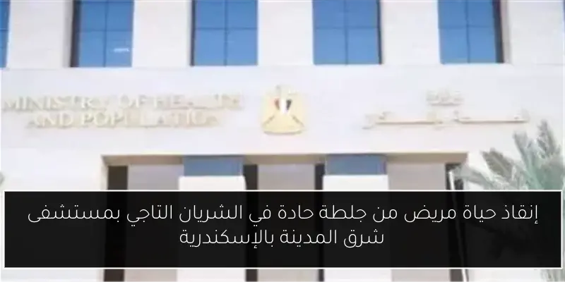 إنقاذ حياة مريض من جلطة حادة في الشريان التاجي بمستشفى شرق المدينة بالإسكندرية