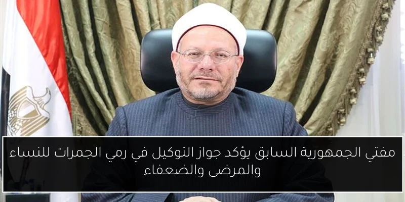 مفتي الجمهورية السابق يؤكد جواز التوكيل في رمي الجمرات للنساء والمرضى والضعفاء
