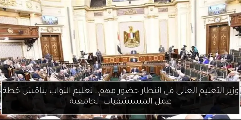وزير التعليم العالي في انتظار حضور مهم.. تعليم النواب يناقش خطة عمل المستشفيات الجامعية