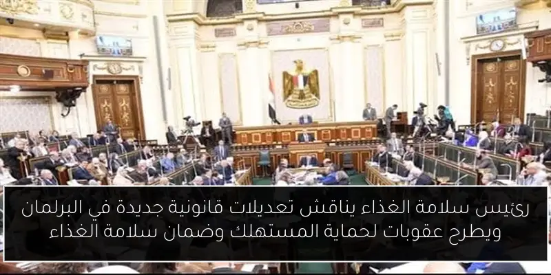 رئيس سلامة الغذاء يناقش تعديلات قانونية جديدة في البرلمان ويطرح عقوبات لحماية المستهلك وضمان سلامة الغذاء