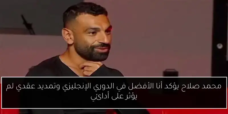 محمد صلاح يؤكد أنا الأفضل في الدوري الإنجليزي وتمديد عقدي لم يؤثر على أدائي