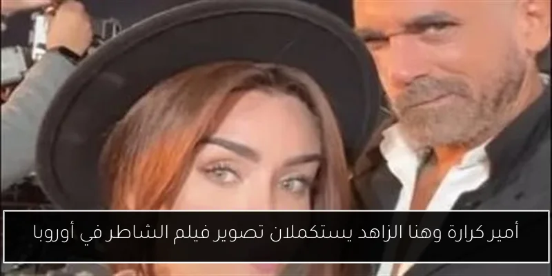 أمير كرارة وهنا الزاهد يستكملان تصوير فيلم الشاطر في أوروبا