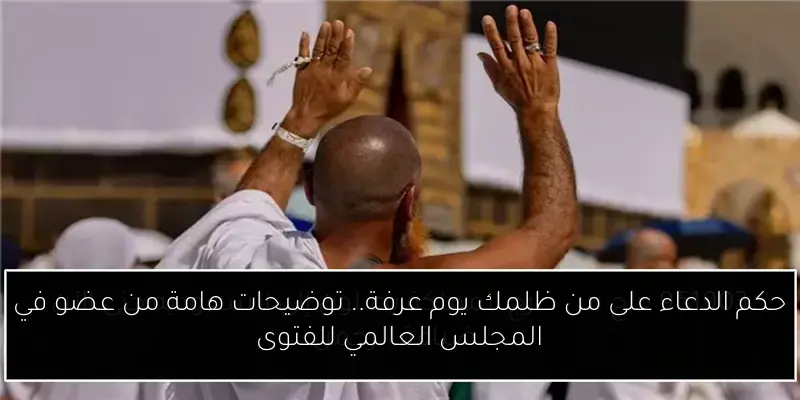 حكم الدعاء على من ظلمك يوم عرفة.. توضيحات هامة من عضو في المجلس العالمي للفتوى