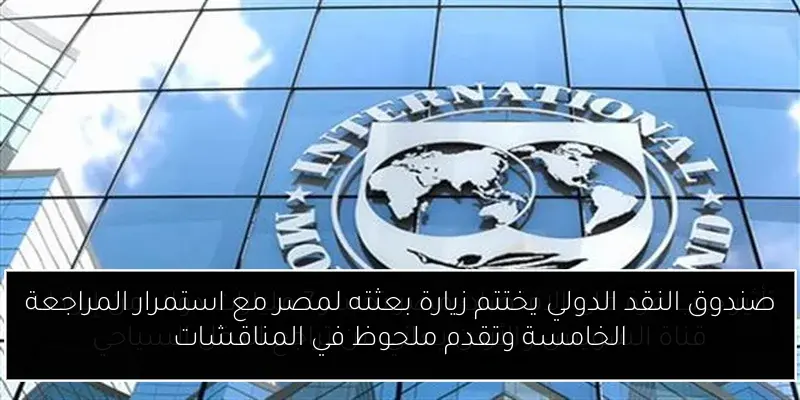 صندوق النقد الدولي يختتم زيارة بعثته لمصر مع استمرار المراجعة الخامسة وتقدم ملحوظ في المناقشات