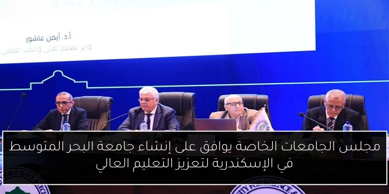 مجلس الجامعات الخاصة يوافق على إنشاء جامعة البحر المتوسط في الإسكندرية لتعزيز التعليم العالي