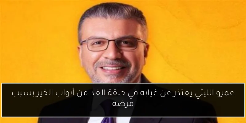 عمرو الليثي يعتذر عن غيابه في حلقة الغد من أبواب الخير بسبب مرضه