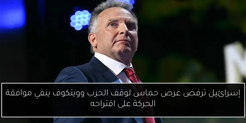 إسرائيل ترفض عرض حماس لوقف الحرب وويتكوف ينفي موافقة الحركة على اقتراحه