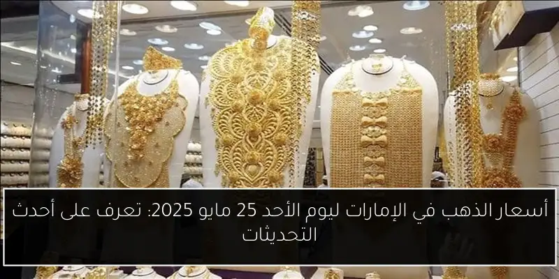 أسعار الذهب في الإمارات ليوم الأحد 25 مايو 2025: تعرف على أحدث التحديثات